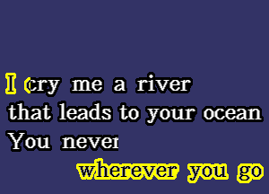 E (cry me a river
that leads to your ocean
You nevel

m