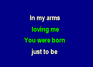 In my arms
loving me
You were born

just to be