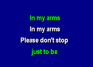 In my arms
In my arms
Please don't stop

just to be