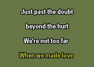 Just past the doubt

beyond the hurt
We're not too far

When we made love