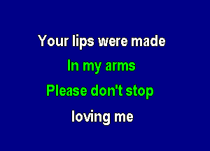 Your lips were made
In my arms

Please don't stop

loving me