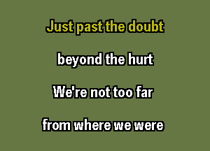 Just past the doubt

beyond the hurt
We're not too far

from where we were