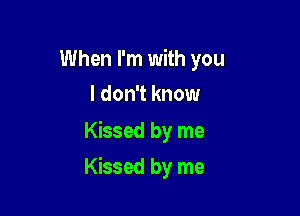 When I'm with you
I don't know

Kissed by me

Kissed by me