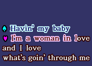 QWWH
EEEU-QBHOVEB

and I love
What,s goin through me
