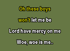 0h these boys

won't let me be

Lord have mercy on me

Woe, woe is me..