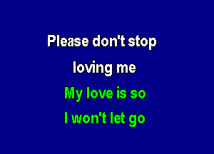Please don't stop

loving me

My love is so
I won't let go