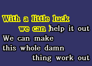 m a mm m

m help it out
We can make
this Whole damn

thing work out