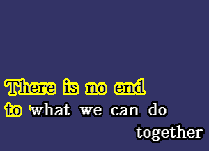 m Es
fig what we can do
together