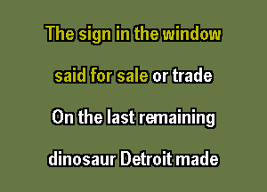 The sign in the window

said for sale or trade

0n the last remaining

dinosaur Detroit made