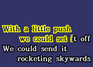 Wam
mHaaMt off
We could send it

rocketing skywards