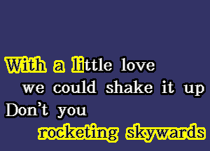 m E! mttle love
we could shake it up

Don,t you