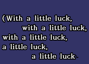 (With a little luck,
With a little luck,
With a little luck,
3 little luck,
3 little luck