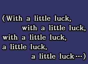 (With a little luck,
With a little luck,
With a little luck,
3 little luck,
3 little luck---)