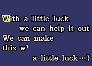 Wath a little luck
we can help it out

We can make
this W'
a little luck---)