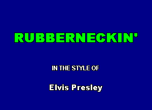 RUBBERNECKHN'

IN THE STYLE 0F

Elvis Presley