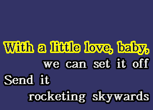 Wamm

we can set it off
Send it
rocketing skywards