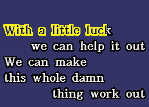 Wamm

we can help it out
We can make
this Whole damn

thing work out