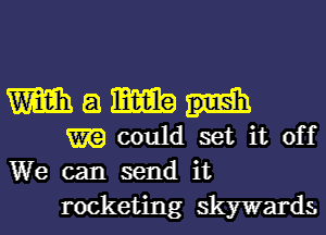 Wam
m could set it off
We can send it

rocketing skywards.