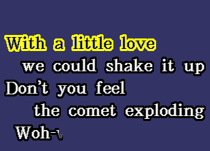 m a m
we could shake it up

Don,t you feel
the comet exploding
WOh-1x !