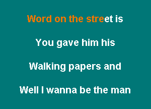 Word on the street is

You gave him his

Walking papers and

Well I wanna be the man