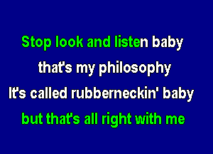 Stop look and listen baby
that's my philosophy
It's called rubberneckin' baby
but that's all right with me