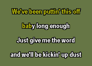 We've been puttin' this off

baby long enough

Just give me the word

and we'll be kickin' up dust