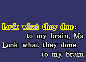 Hmm

to my brain, Ma
Look what they done

to my brainl