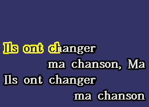 EB Ceiixanger

Ina chanson, Ma
lls ont changer
ma chanson