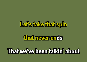 Let's take that spin

that never ends

That we've been talkin' about