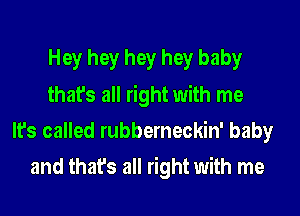 Hey hey hey hey baby
that's all right with me
It's called rubberneckin' baby
and that's all right with me