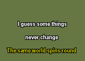 I guess some things

never change

The same world spins round