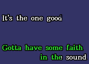 It,s the one good

Gotta have some faith
in the sound