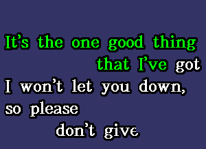 It,s the one good thing
that Fve got

I wodt let you down,
so please
don t give