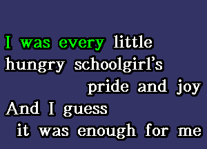 I was every little
hungry schoolgirFs
pride and joy
And I guess
it was enough for me