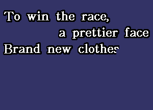 To Win the race,
a prettier face
Brand new clothes