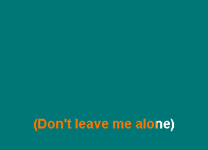(Don't leave me alone)
