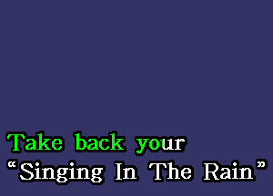 Take back your
CtSinging In The Rainn