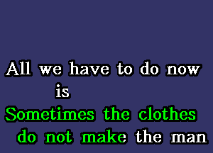 All we have to do now
is
Sometimes the clothes
do not make the man