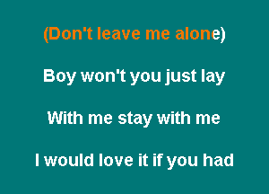 (Don't leave me alone)

Boy won't you just lay
With me stay with me

I would love it if you had