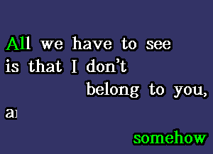 All we have to see
is that I don t

belong to you,

somehow