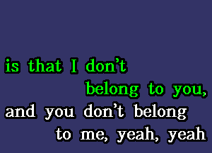 is that I don t

belong to you,
and you don t belong
to me, yeah, yeah