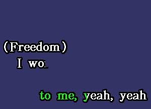 ( Freedom )

I W01

to me, yeah, yeah