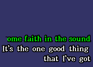 ome faith in the sound
1133 the one good thing
that I,ve got