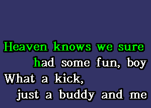 Heaven knows we sure
had some fun, boy

What a kick,
just a buddy and me