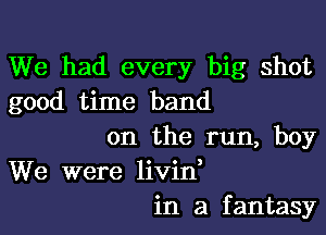 We had every big shot
good time band

on the run, boy
We were livine
in a fantasy