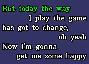 But today the way
I play the game
has got to change,
oh yeah
Now Fm gonna
get me some happy