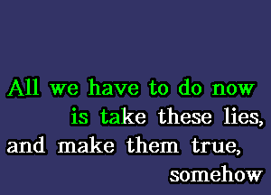 All we have to do now
is take these lies,

and make them true,
somehow