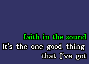 faith in the sound

It,s the one good thing
that I,ve got