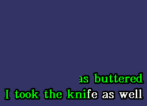 as buttered
I took the knife as well