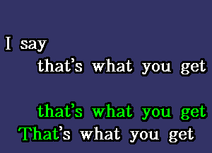 I say
thafs What you get

thaffs What you get

Thafs what you get I